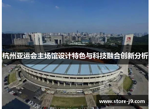 杭州亚运会主场馆设计特色与科技融合创新分析 杭州亚运会主场馆设计特色与科技融合创新分析