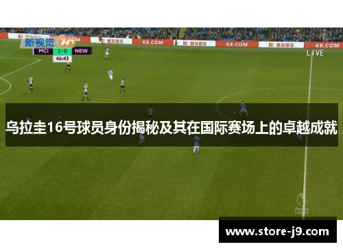 乌拉圭16号球员身份揭秘及其在国际赛场上的卓越成就
