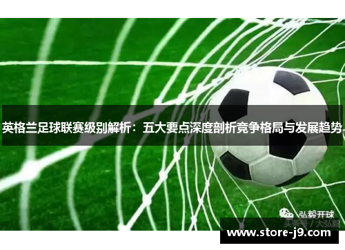 英格兰足球联赛级别解析：五大要点深度剖析竞争格局与发展趋势