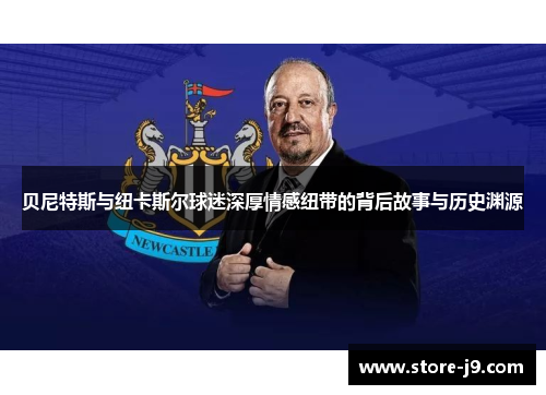 贝尼特斯与纽卡斯尔球迷深厚情感纽带的背后故事与历史渊源
