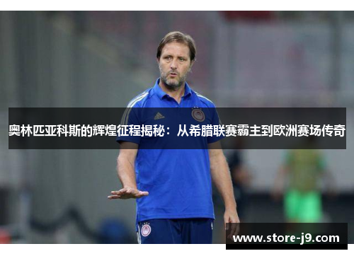 奥林匹亚科斯的辉煌征程揭秘：从希腊联赛霸主到欧洲赛场传奇