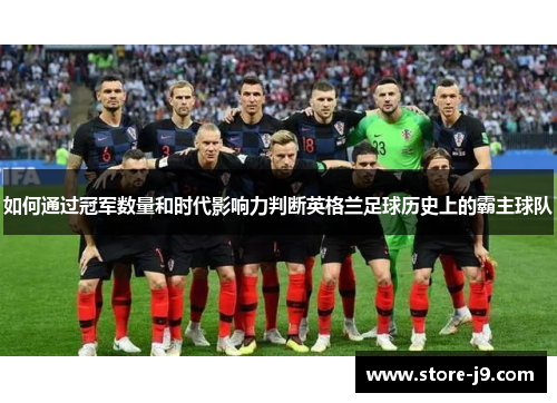 如何通过冠军数量和时代影响力判断英格兰足球历史上的霸主球队 如何通过冠军数量和时代影响力判断英格兰足球历史上的霸主球队