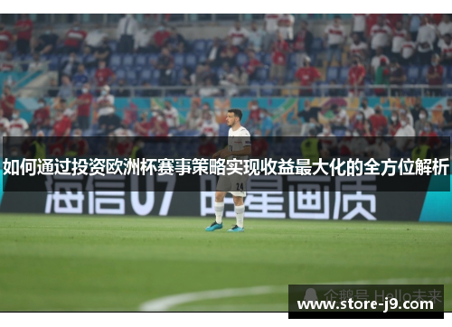如何通过投资欧洲杯赛事策略实现收益最大化的全方位解析 如何通过投资欧洲杯赛事策略实现收益最大化的全方位解析