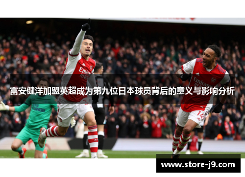 富安健洋加盟英超成为第九位日本球员背后的意义与影响分析 富安健洋加盟英超成为第九位日本球员背后的意义与影响分析