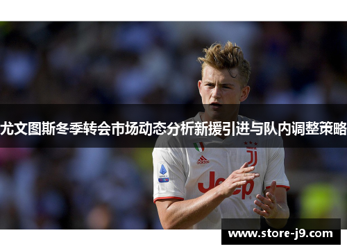 尤文图斯冬季转会市场动态分析新援引进与队内调整策略 尤文图斯冬季转会市场动态分析新援引进与队内调整策略
