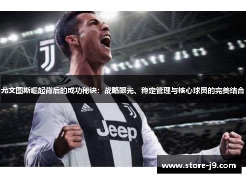 尤文图斯崛起背后的成功秘诀:战略眼光、稳定管理与核心球员的完美结合 尤文图斯崛起背后的成功秘诀:战略眼光、稳定管理与核心球员的完美结合