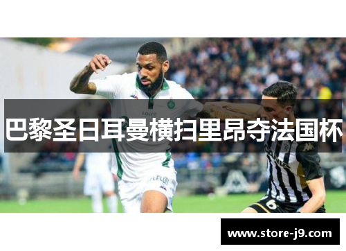 巴黎圣日耳曼横扫里昂夺法国杯 巴黎圣日耳曼横扫里昂夺法国杯