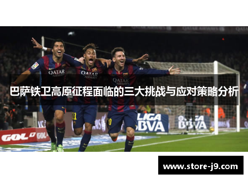 巴萨铁卫高原征程面临的三大挑战与应对策略分析 巴萨铁卫高原征程面临的三大挑战与应对策略分析