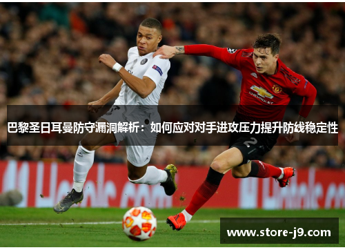 巴黎圣日耳曼防守漏洞解析:如何应对对手进攻压力提升防线稳定性 巴黎圣日耳曼防守漏洞解析:如何应对对手进攻压力提升防线稳定性
