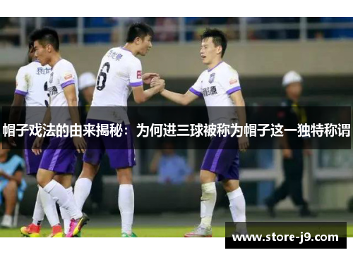 帽子戏法的由来揭秘:为何进三球被称为帽子这一独特称谓 帽子戏法的由来揭秘:为何进三球被称为帽子这一独特称谓