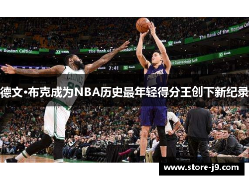 德文·布克成为NBA历史最年轻得分王创下新纪录 德文·布克成为NBA历史最年轻得分王创下新纪录