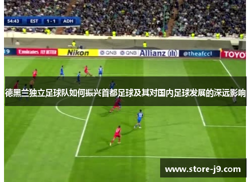 德黑兰独立足球队如何振兴首都足球及其对国内足球发展的深远影响 德黑兰独立足球队如何振兴首都足球及其对国内足球发展的深远影响
