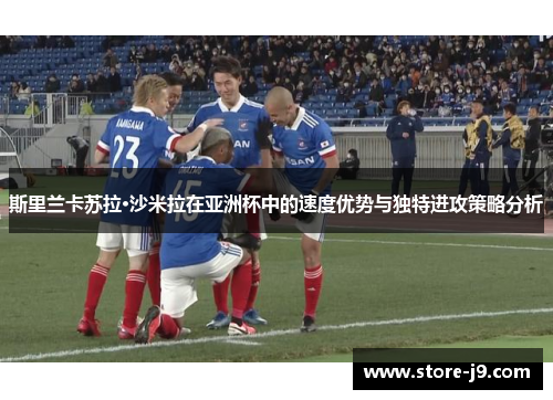 斯里兰卡苏拉·沙米拉在亚洲杯中的速度优势与独特进攻策略分析 斯里兰卡苏拉·沙米拉在亚洲杯中的速度优势与独特进攻策略分析