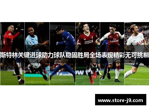 斯特林关键进球助力球队稳固胜局全场表现精彩无可挑剔 斯特林关键进球助力球队稳固胜局全场表现精彩无可挑剔