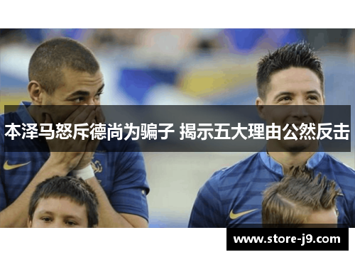 本泽马怒斥德尚为骗子 揭示五大理由公然反击