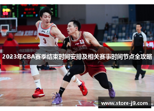 2023年CBA赛季结束时间安排及相关赛事时间节点全攻略 2023年CBA赛季结束时间安排及相关赛事时间节点全攻略