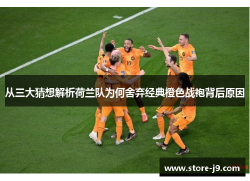 从三大猜想解析荷兰队为何舍弃经典橙色战袍背后原因 从三大猜想解析荷兰队为何舍弃经典橙色战袍背后原因