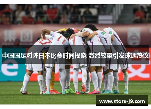 中国国足对阵日本比赛时间揭晓 激烈较量引发球迷热议 中国国足对阵日本比赛时间揭晓 激烈较量引发球迷热议