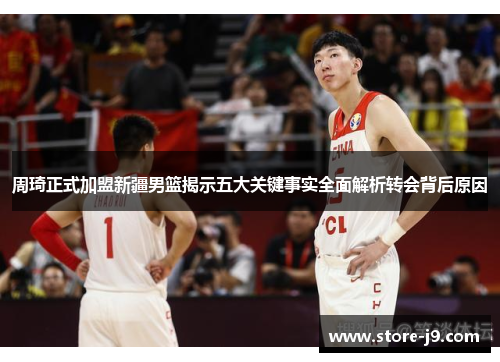 周琦正式加盟新疆男篮揭示五大关键事实全面解析转会背后原因 周琦正式加盟新疆男篮揭示五大关键事实全面解析转会背后原因