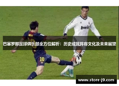 巴塞罗那足球俱乐部全方位解析：历史成就阵容文化及未来展望