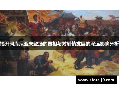 揭开阿库尼亚未登场的真相与对剧情发展的深远影响分析 揭开阿库尼亚未登场的真相与对剧情发展的深远影响分析