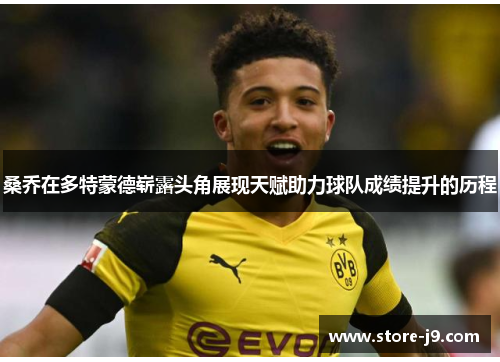 桑乔在多特蒙德崭露头角展现天赋助力球队成绩提升的历程 桑乔在多特蒙德崭露头角展现天赋助力球队成绩提升的历程