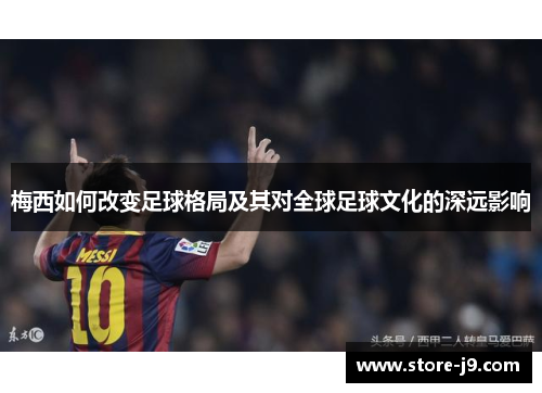 梅西如何改变足球格局及其对全球足球文化的深远影响