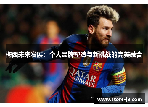 梅西未来发展:个人品牌塑造与新挑战的完美融合 梅西未来发展:个人品牌塑造与新挑战的完美融合