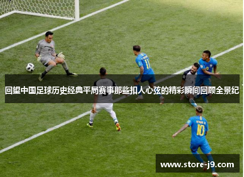 回望中国足球历史经典平局赛事那些扣人心弦的精彩瞬间回顾全景纪 回望中国足球历史经典平局赛事那些扣人心弦的精彩瞬间回顾全景纪