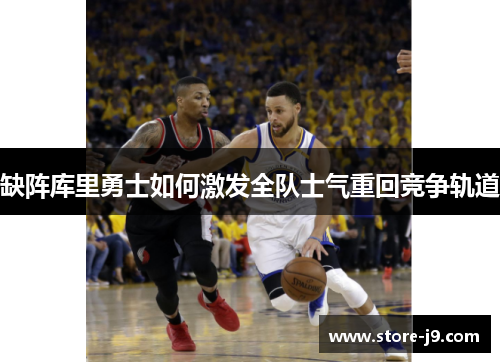 缺阵库里勇士如何激发全队士气重回竞争轨道 缺阵库里勇士如何激发全队士气重回竞争轨道