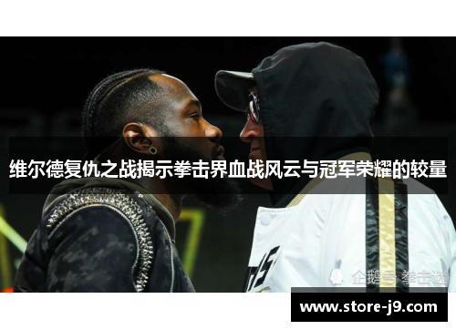 维尔德复仇之战揭示拳击界血战风云与冠军荣耀的较量 维尔德复仇之战揭示拳击界血战风云与冠军荣耀的较量