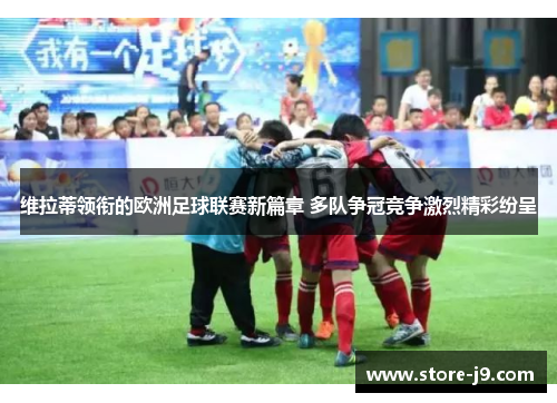 维拉蒂领衔的欧洲足球联赛新篇章 多队争冠竞争激烈精彩纷呈 维拉蒂领衔的欧洲足球联赛新篇章 多队争冠竞争激烈精彩纷呈