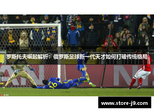 罗斯托夫崛起解析：俄罗斯足球新一代天才如何打破传统格局