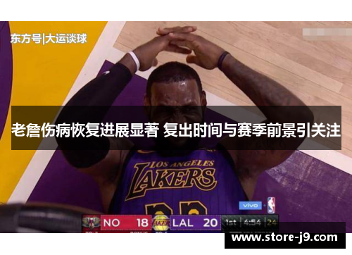 老詹伤病恢复进展显著 复出时间与赛季前景引关注 老詹伤病恢复进展显著 复出时间与赛季前景引关注