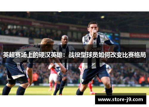 英超赛场上的硬汉英雄：战役型球员如何改变比赛格局