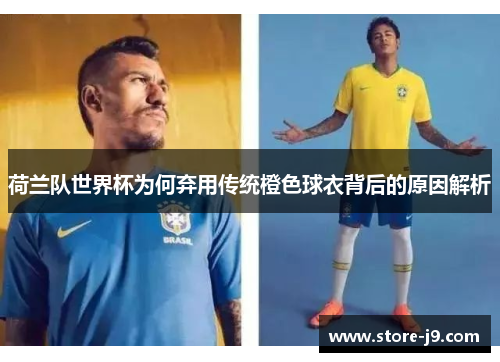 荷兰队世界杯为何弃用传统橙色球衣背后的原因解析