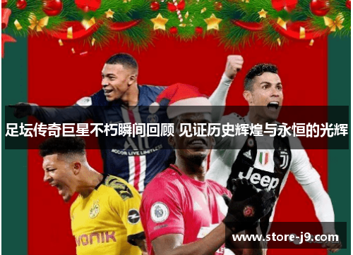 足坛传奇巨星不朽瞬间回顾 见证历史辉煌与永恒的光辉