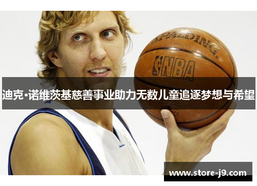 迪克·诺维茨基慈善事业助力无数儿童追逐梦想与希望 迪克·诺维茨基慈善事业助力无数儿童追逐梦想与希望