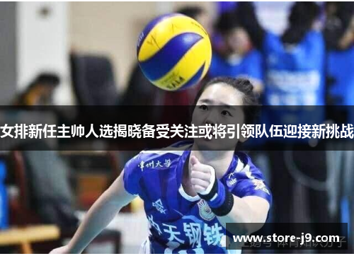 女排新任主帅人选揭晓备受关注或将引领队伍迎接新挑战