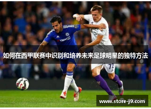 如何在西甲联赛中识别和培养未来足球明星的独特方法