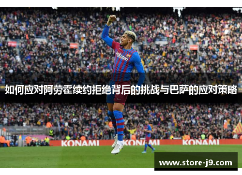 如何应对阿劳霍续约拒绝背后的挑战与巴萨的应对策略