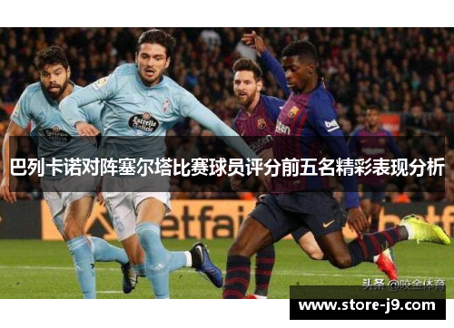 巴列卡诺对阵塞尔塔比赛球员评分前五名精彩表现分析
