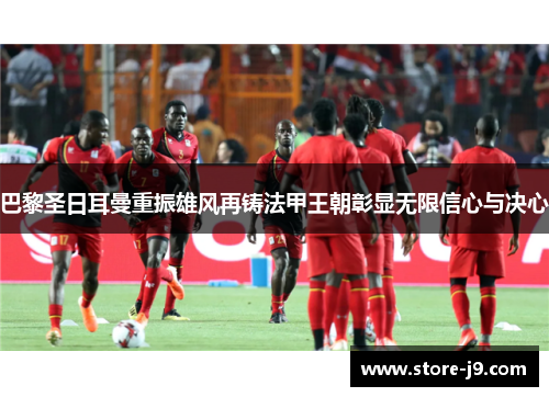 巴黎圣日耳曼重振雄风再铸法甲王朝彰显无限信心与决心