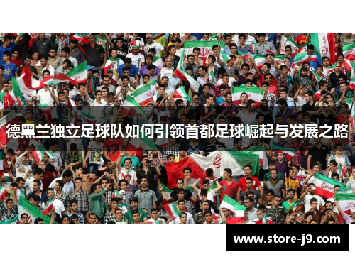 德黑兰独立足球队如何引领首都足球崛起与发展之路