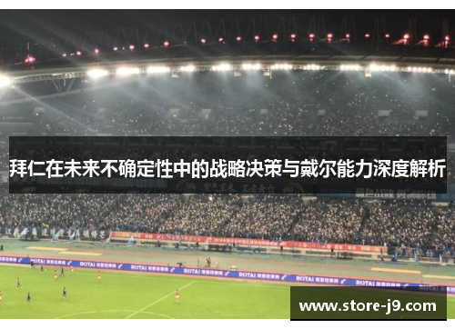 拜仁在未来不确定性中的战略决策与戴尔能力深度解析 拜仁在未来不确定性中的战略决策与戴尔能力深度解析