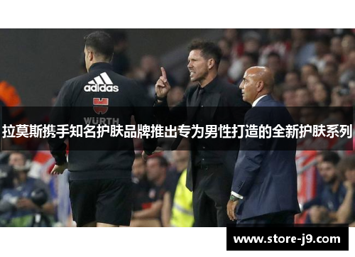 拉莫斯携手知名护肤品牌推出专为男性打造的全新护肤系列