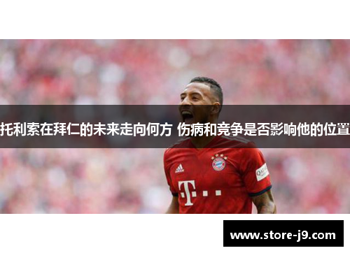 托利索在拜仁的未来走向何方 伤病和竞争是否影响他的位置