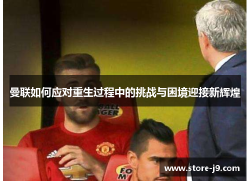 曼联如何应对重生过程中的挑战与困境迎接新辉煌