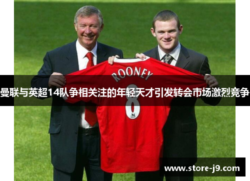 曼联与英超14队争相关注的年轻天才引发转会市场激烈竞争