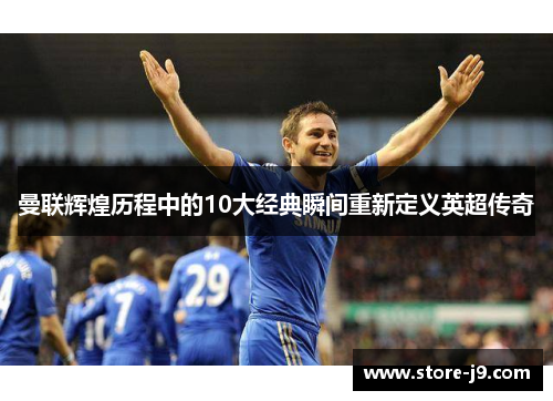 曼联辉煌历程中的10大经典瞬间重新定义英超传奇